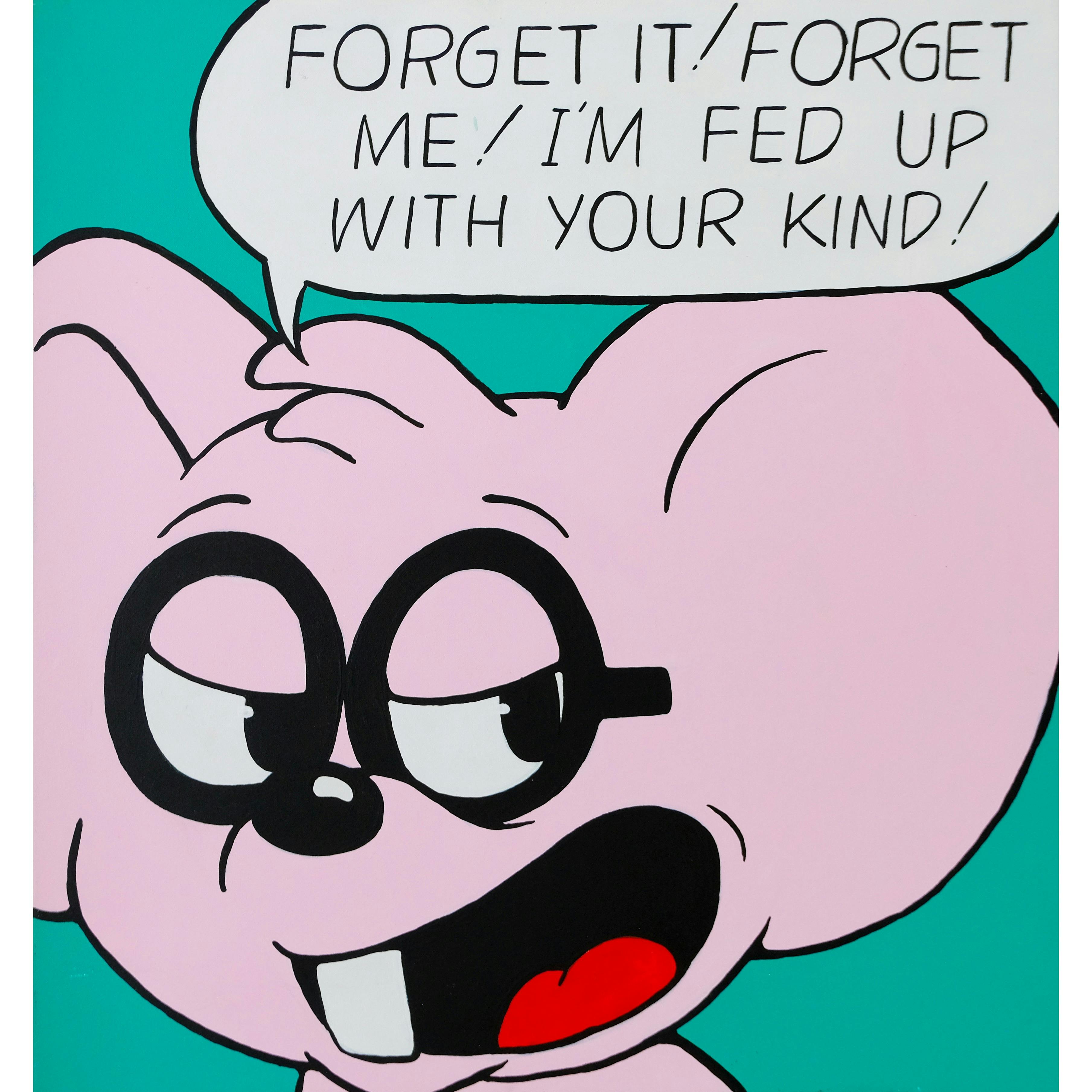 Forget it! Forget me! I’m fed up with your kind!