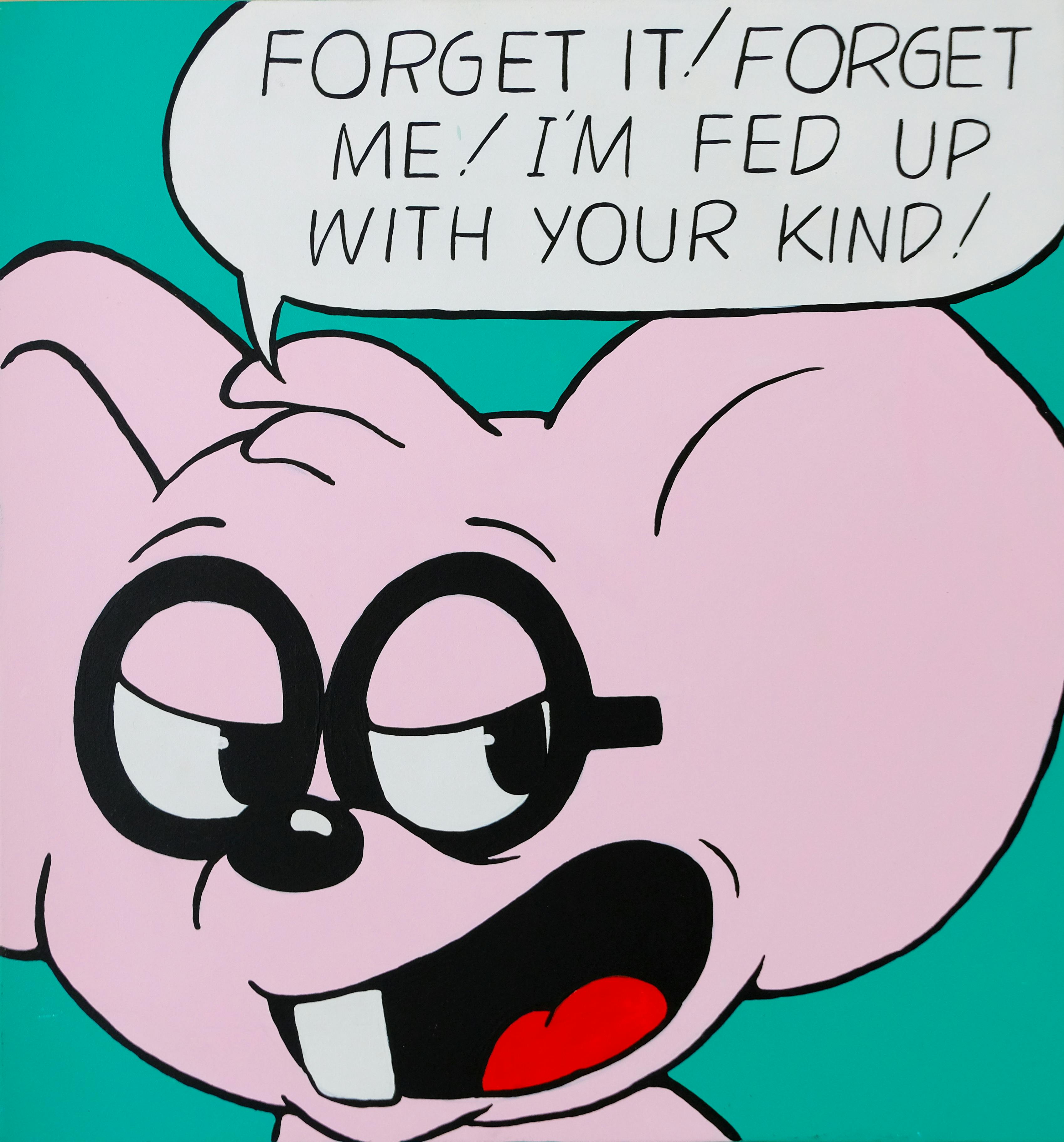 Forget it! Forget me! I’m fed up with your kind!